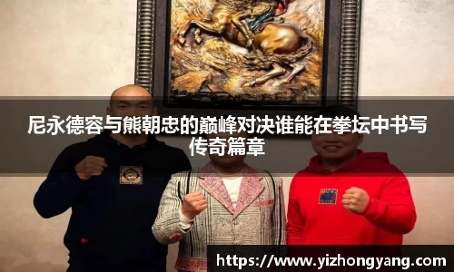 尼永德容与熊朝忠的巅峰对决谁能在拳坛中书写传奇篇章